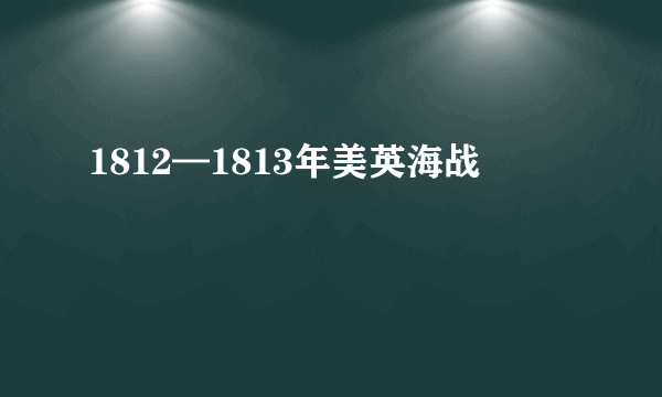 1812—1813年美英海战