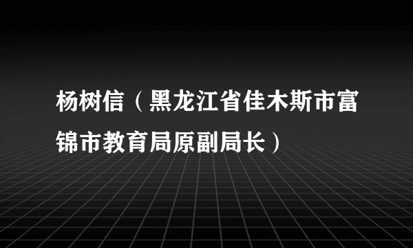 杨树信(黑龙江省佳木斯市富锦市教育局原副局长)