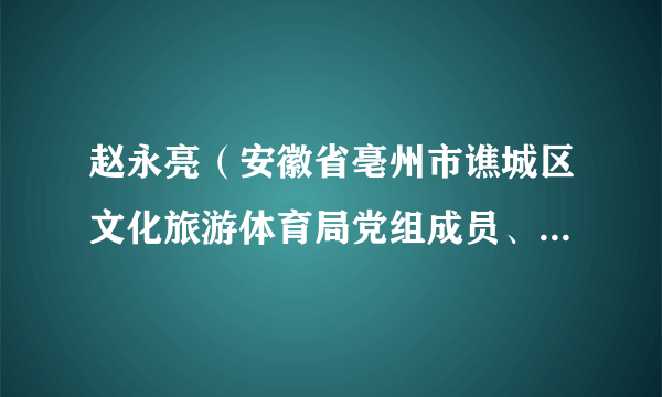 赵永亮(安徽省亳州市谯城区文化旅游体育局党组成员、区文化事业发展中心主任)