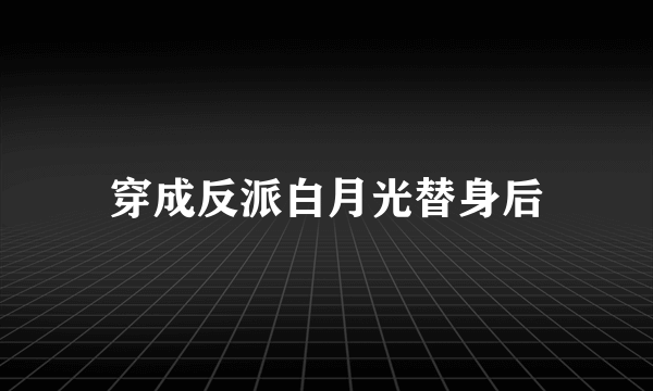 穿成反派白月光替身后