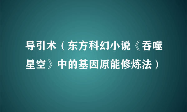 导引术（东方科幻小说《吞噬星空》中的基因原能修炼法）