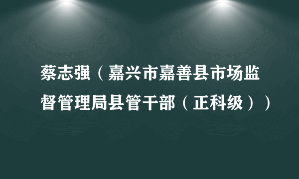蔡志强（嘉兴市嘉善县市场监督管理局县管干部（正科级））
