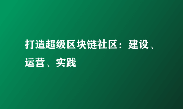 打造超级区块链社区：建设、运营、实践