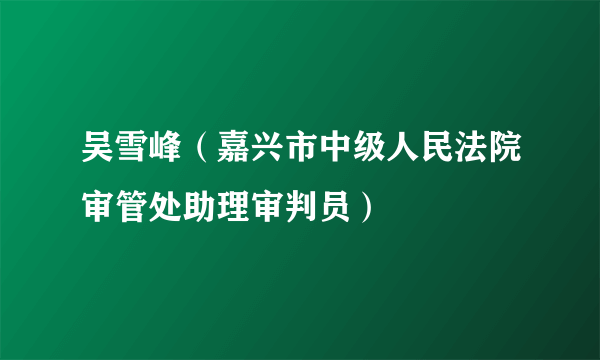吴雪峰（嘉兴市中级人民法院审管处助理审判员）