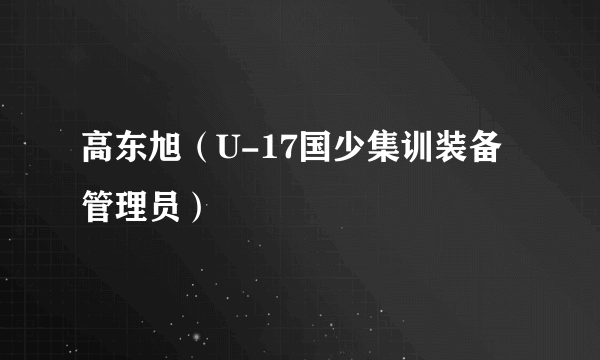高东旭(U-17国少集训装备管理员)