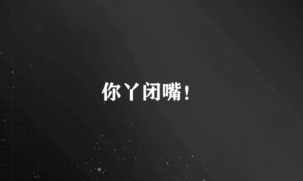 你丫闭嘴！