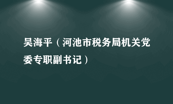 吴海平（河池市税务局机关党委专职副书记）