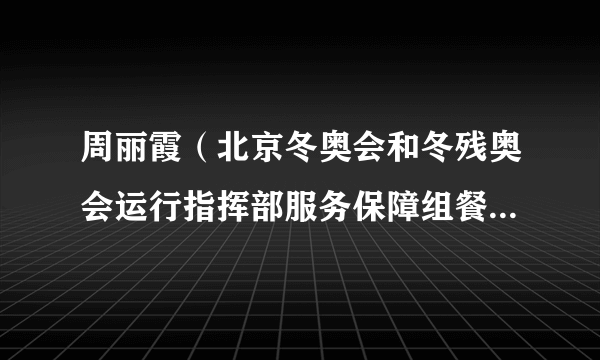 周丽霞(北京冬奥会和冬残奥会运行指挥部服务保障组餐饮供应和食品安全主管)