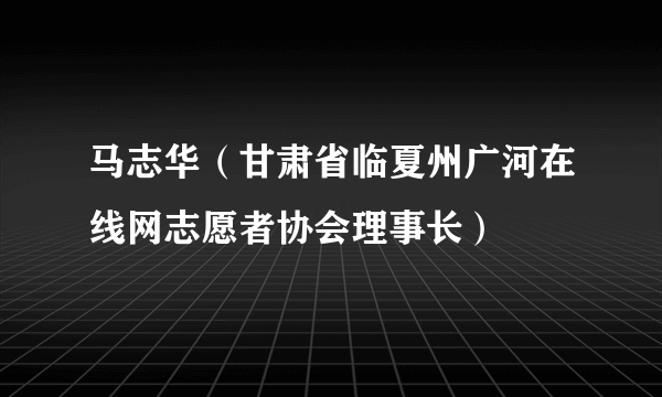 马志华（甘肃省临夏州广河在线网志愿者协会理事长）
