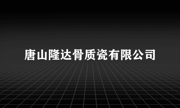 唐山隆达骨质瓷有限公司