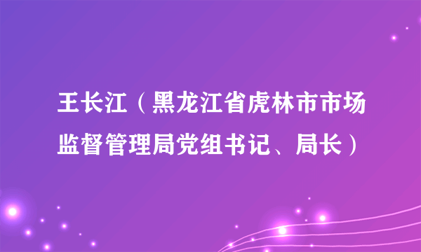 王长江（黑龙江省虎林市市场监督管理局党组书记、局长）