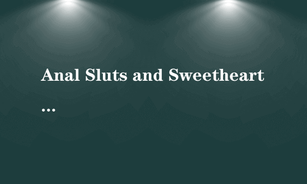Anal Sluts and Sweethearts 12