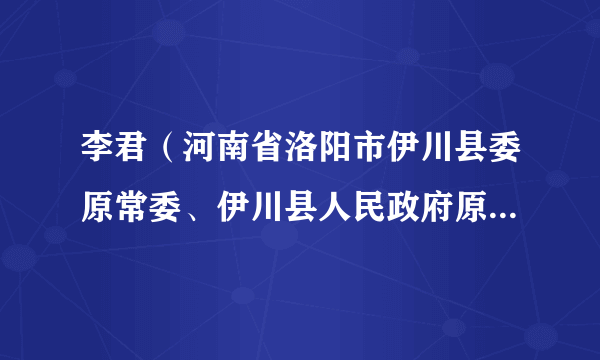 李君(河南省洛阳市伊川县委原常委、伊川县人民政府原副县长)