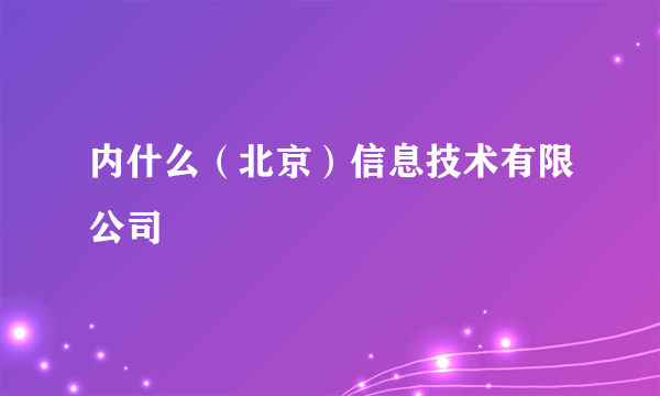 内什么（北京）信息技术有限公司