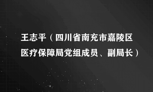 王志平（四川省南充市嘉陵区医疗保障局党组成员、副局长）