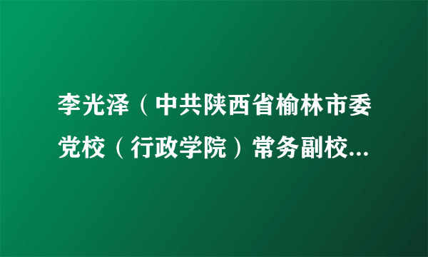 李光泽（中共陕西省榆林市委党校（行政学院）常务副校（院）长）
