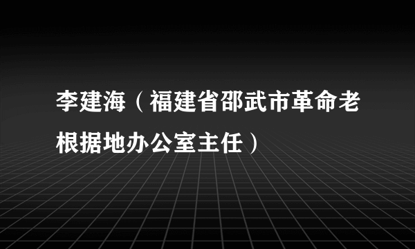 李建海（福建省邵武市革命老根据地办公室主任）