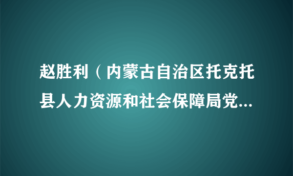 赵胜利(内蒙古自治区托克托县人力资源和社会保障局党组书记、局长)