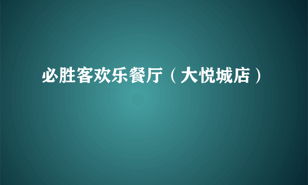 必胜客欢乐餐厅（大悦城店）