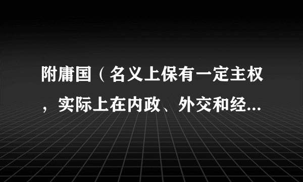 附庸国(名义上保有一定主权,实际上在内政、外交和经济等方面一定程度上从属并受制于他国的国家)