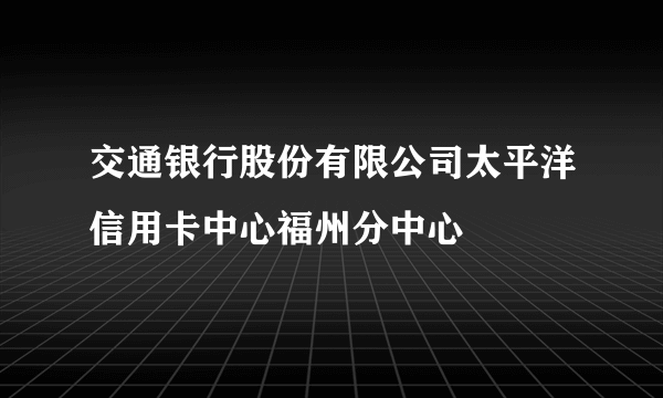 交通银行股份有限公司太平洋信用卡中心福州分中心