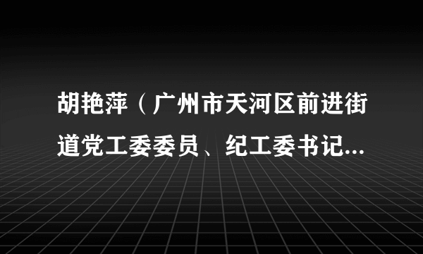 胡艳萍（广州市天河区前进街道党工委委员、纪工委书记、区监委派出监察组组长）