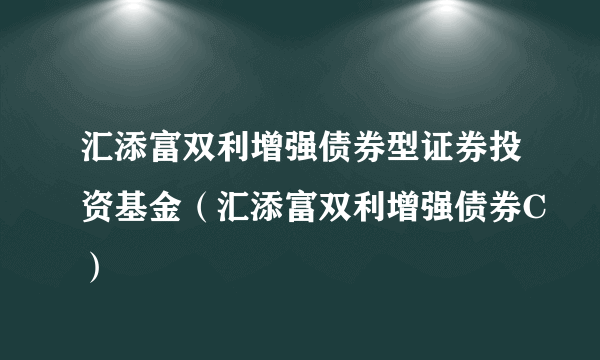 汇添富双利增强债券型证券投资基金（汇添富双利增强债券C）