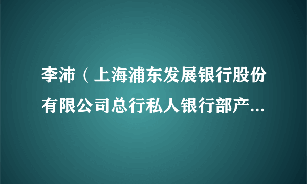 李沛（上海浦东发展银行股份有限公司总行私人银行部产品经营处产品经理）