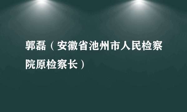 郭磊(安徽省池州市人民检察院原检察长)
