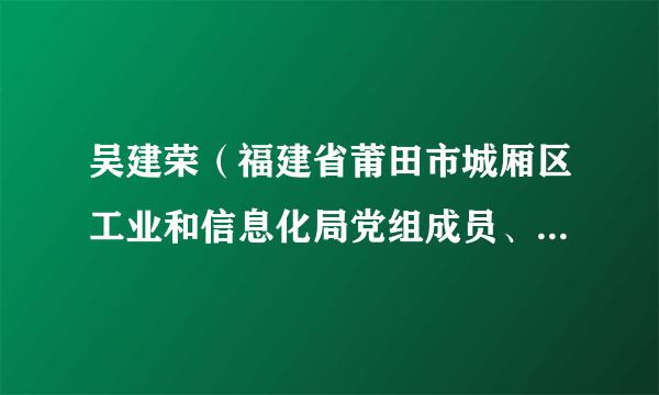 吴建荣(福建省莆田市城厢区工业和信息化局党组成员、三级主任科员)