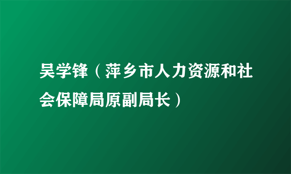 吴学锋（萍乡市人力资源和社会保障局原副局长）