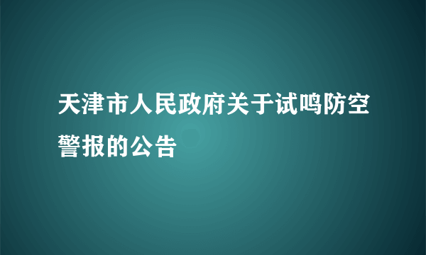 天津市人民政府关于试鸣防空警报的公告