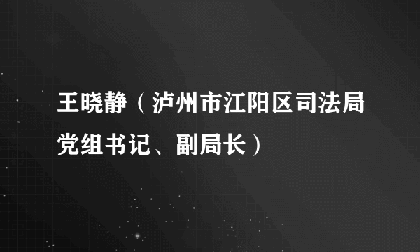 王晓静（泸州市江阳区司法局党组书记、副局长）