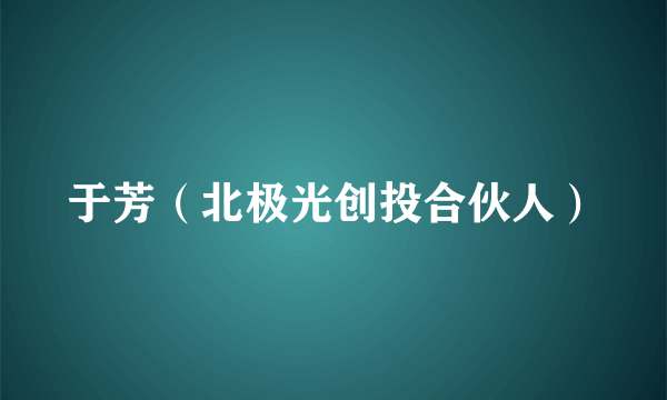 于芳（北极光创投合伙人）