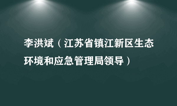 李洪斌（江苏省镇江新区生态环境和应急管理局领导）