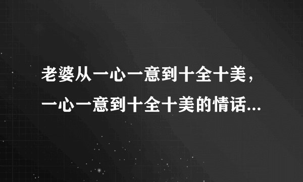 老婆从一心一意到十全十美，一心一意到十全十美的情话有哪些？