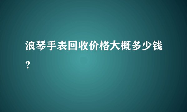浪琴手表回收价格大概多少钱？