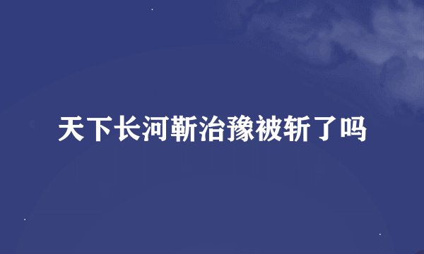 天下长河靳治豫被斩了吗