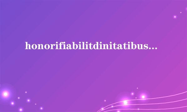 honorifiabilitdinitatibussey中文是什么意思？