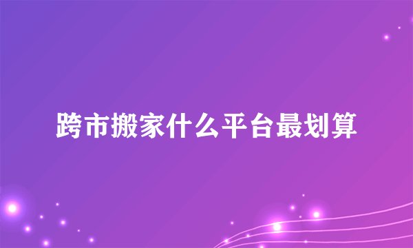 跨市搬家什么平台最划算