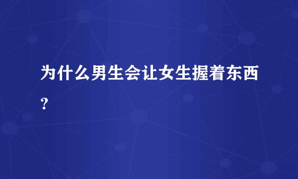 为什么男生会让女生握着东西？