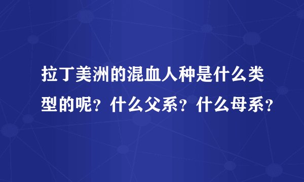 拉丁美洲的混血人种是什么类型的呢？什么父系？什么母系？