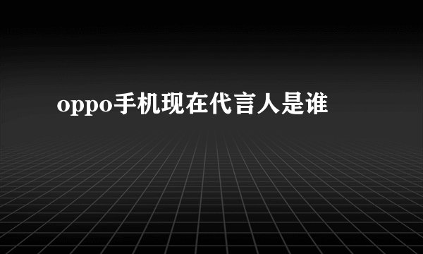 oppo手机现在代言人是谁