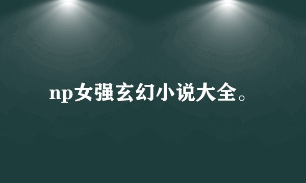 np女强玄幻小说大全。