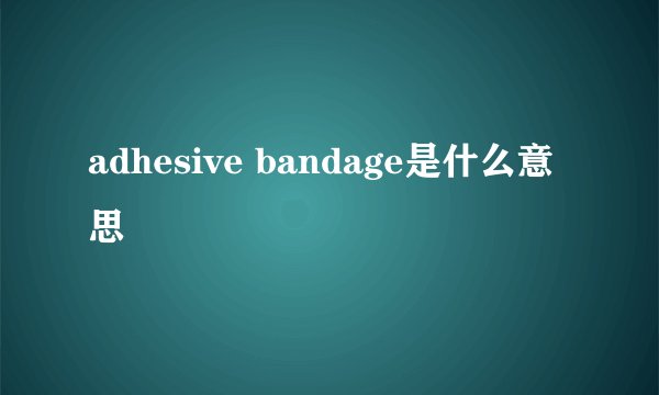 adhesive bandage是什么意思