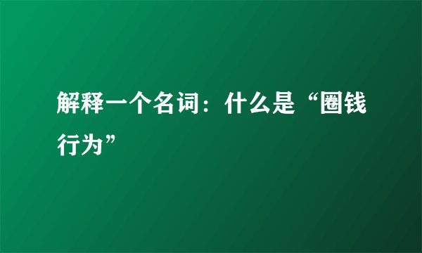 解释一个名词：什么是“圈钱行为”