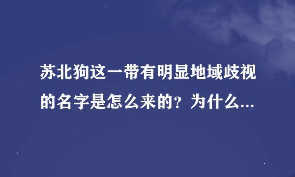 苏北狗这一带有明显地域歧视的名字是怎么来的？为什么会有这种歧视？