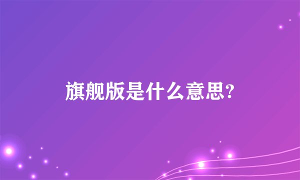旗舰版是什么意思?