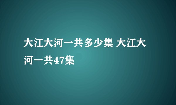 大江大河一共多少集 大江大河一共47集