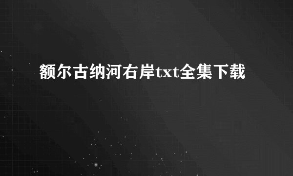 额尔古纳河右岸txt全集下载